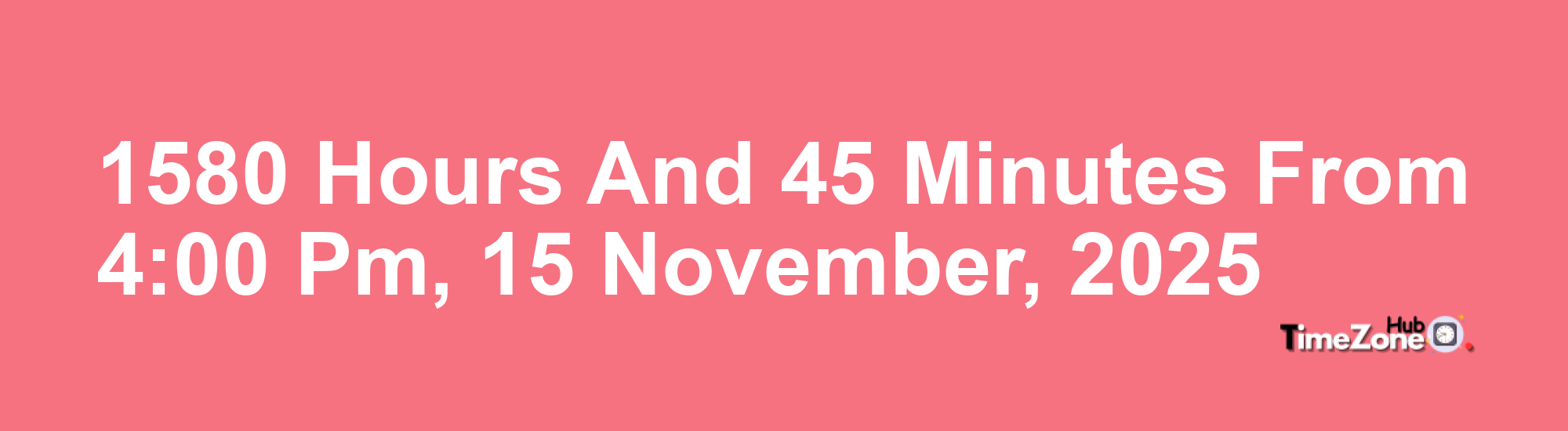 1580 Hours and 45 Minutes from 4:00 PM, 15 November, 2025 